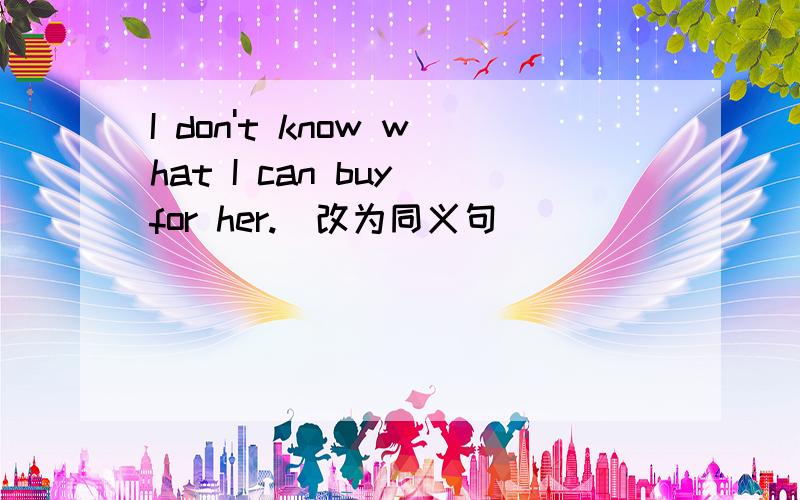 I don't know what I can buy for her.(改为同义句）