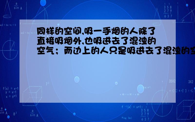 同样的空间,吸一手烟的人除了直接吸烟外,也吸进去了混浊的空气；而边上的人只是吸进去了混浊的空气,并没有直接吸烟.