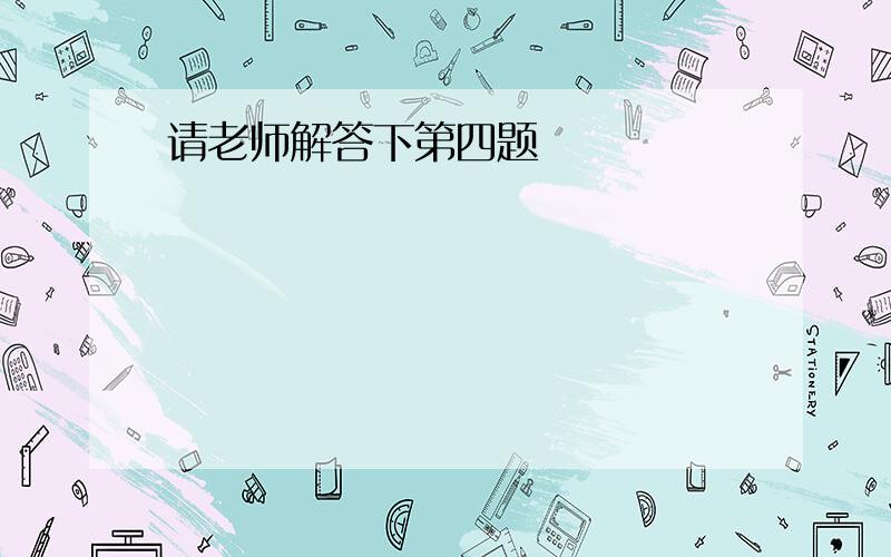 请老师解答下第四题