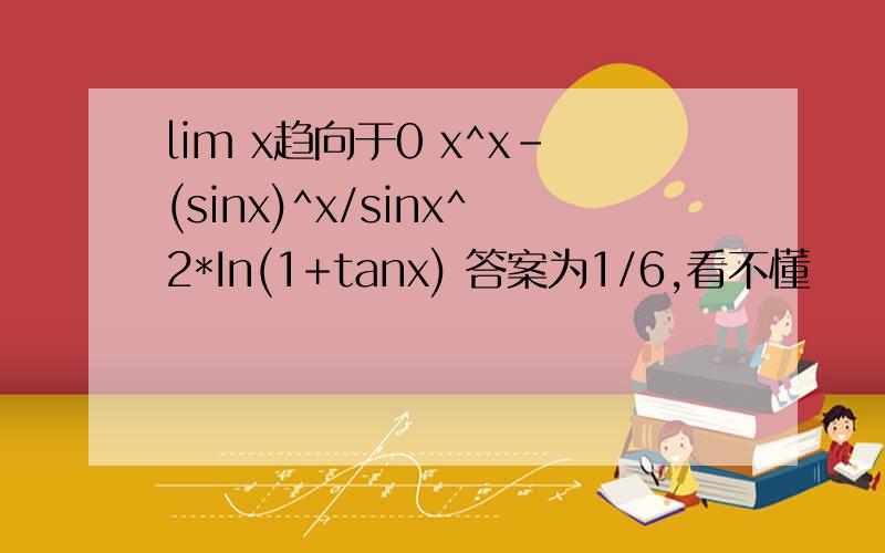 lim x趋向于0 x^x-(sinx)^x/sinx^2*In(1+tanx) 答案为1/6,看不懂