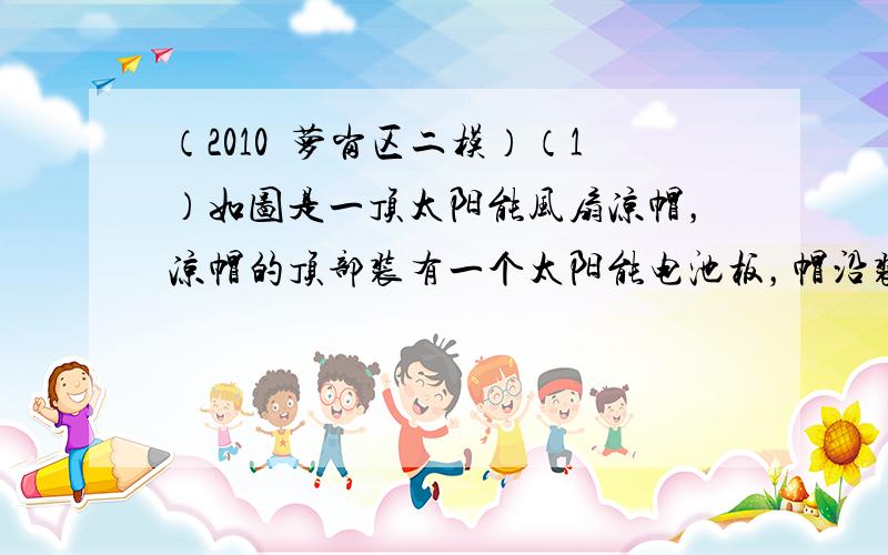 （2010•萝岗区二模）（1）如图是一顶太阳能风扇凉帽，凉帽的顶部装有一个太阳能电池板，帽沿装有一个小型电风扇．电池板在