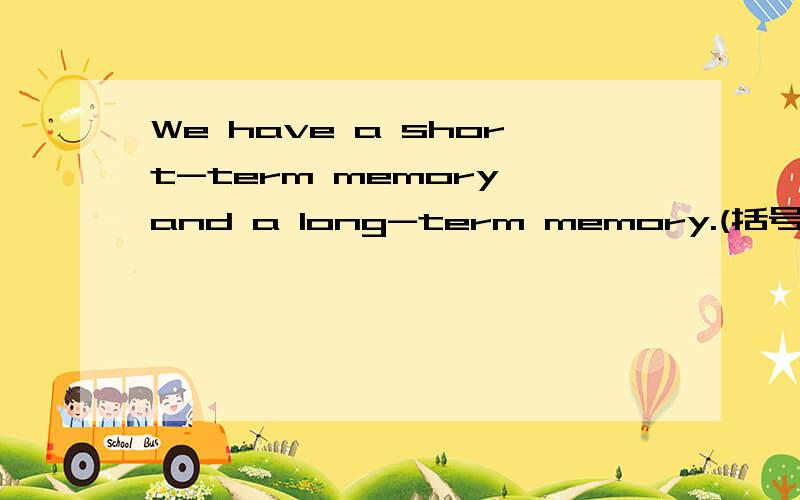 We have a short-term memory and a long-term memory.(括号部分提问)【