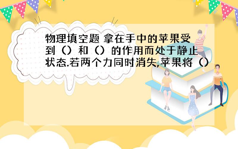 物理填空题 拿在手中的苹果受到（）和（）的作用而处于静止状态.若两个力同时消失,苹果将（）