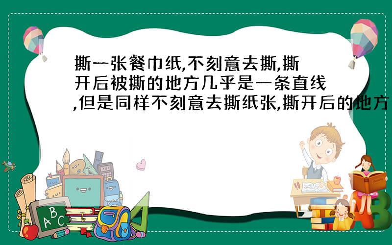 撕一张餐巾纸,不刻意去撕,撕开后被撕的地方几乎是一条直线,但是同样不刻意去撕纸张,撕开后的地方却不同