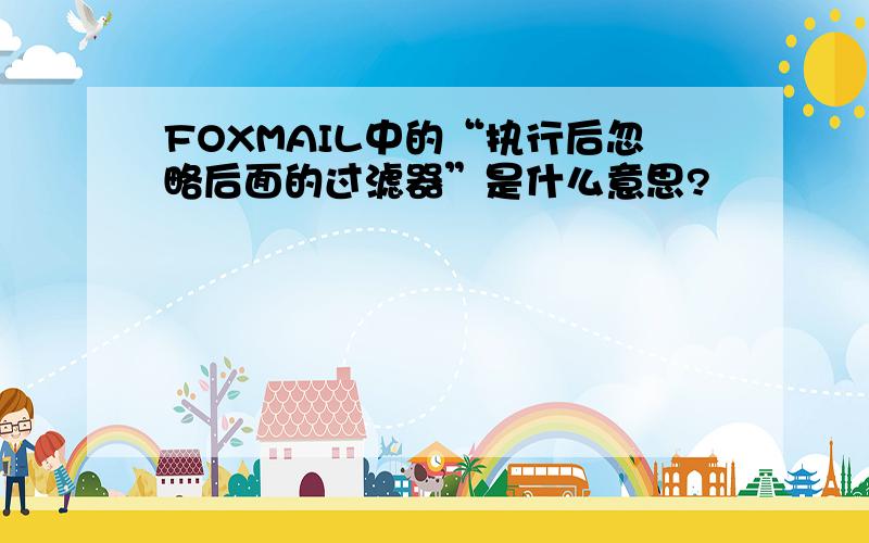 FOXMAIL中的“执行后忽略后面的过滤器”是什么意思?