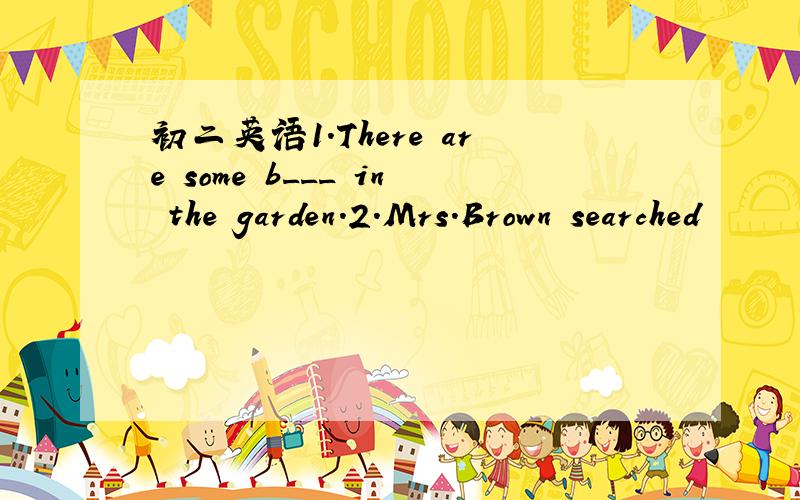 初二英语1.There are some b___ in the garden.2.Mrs.Brown searched