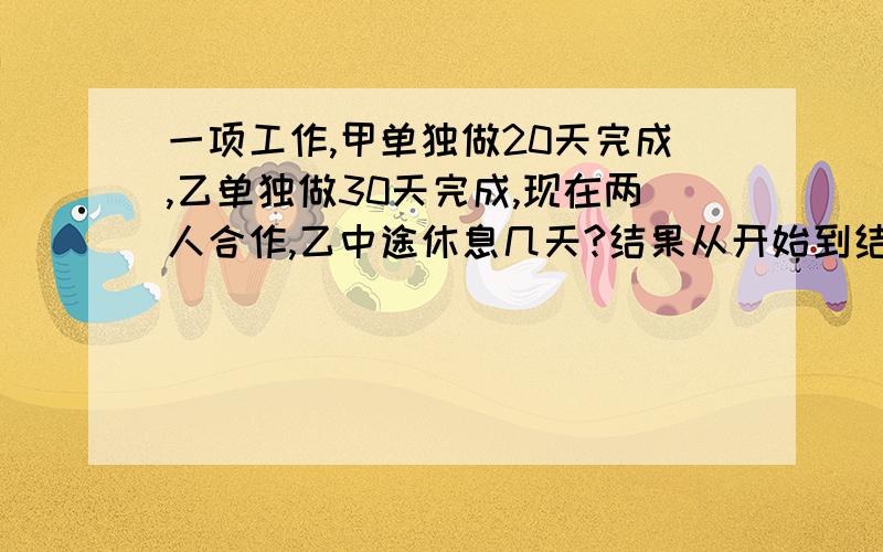 一项工作,甲单独做20天完成,乙单独做30天完成,现在两人合作,乙中途休息几天?结果从开始到结束一共用18天,乙做了多少