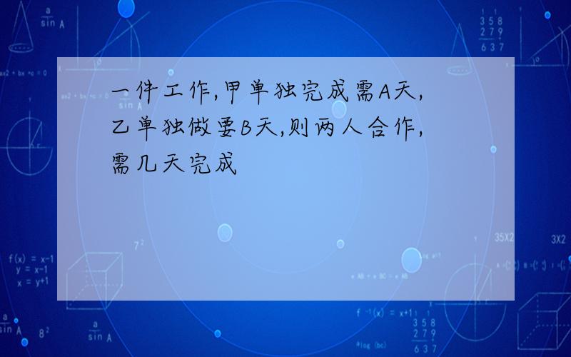 一件工作,甲单独完成需A天,乙单独做要B天,则两人合作,需几天完成