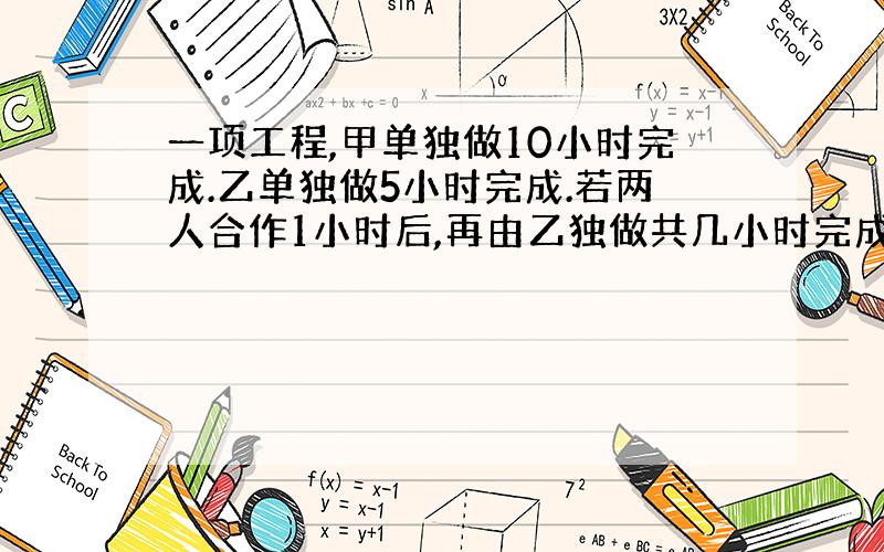 一项工程,甲单独做10小时完成.乙单独做5小时完成.若两人合作1小时后,再由乙独做共几小时完成