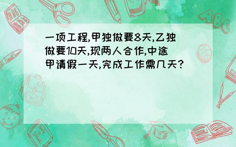 一项工程,甲独做要8天,乙独做要10天,现两人合作,中途甲请假一天,完成工作需几天?