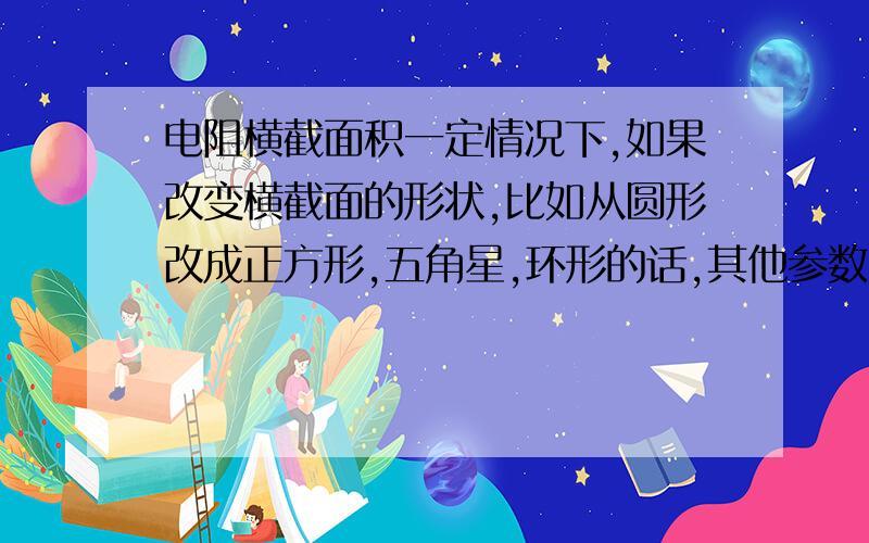 电阻横截面积一定情况下,如果改变横截面的形状,比如从圆形改成正方形,五角星,环形的话,其他参数不变