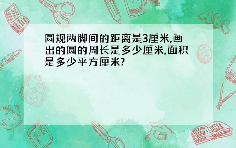 圆规两脚间的距离是3厘米,画出的圆的周长是多少厘米,面积是多少平方厘米?