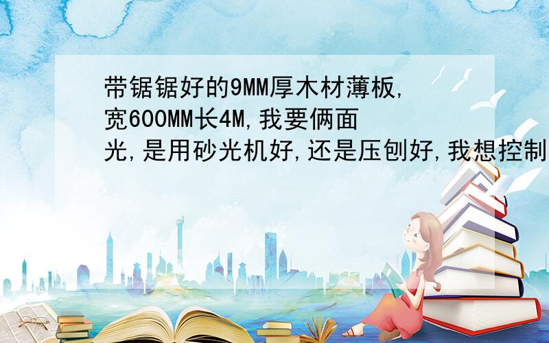 带锯锯好的9MM厚木材薄板,宽600MM长4M,我要俩面光,是用砂光机好,还是压刨好,我想控制成8MM,木工回答