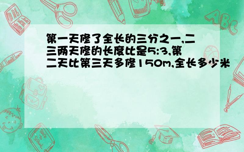 第一天修了全长的三分之一,二三两天修的长度比是5:3,第二天比第三天多修150m,全长多少米