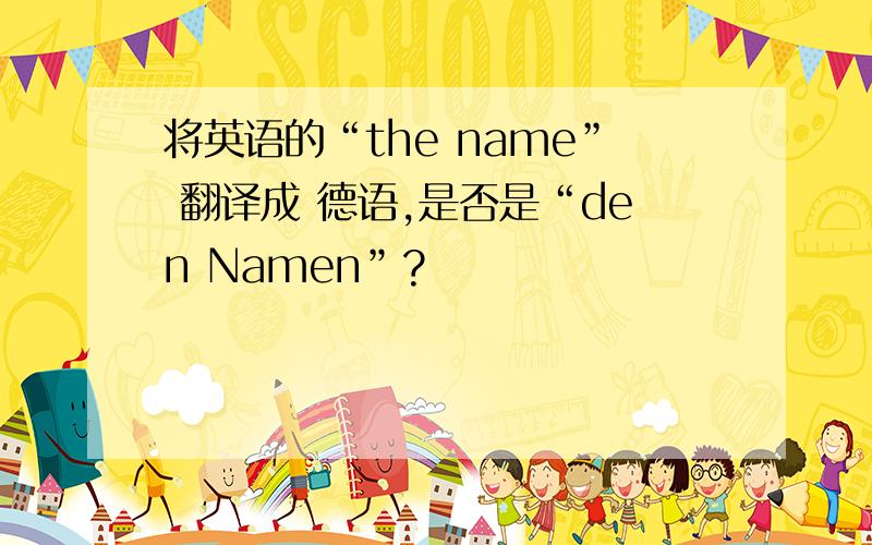 将英语的“the name” 翻译成 德语,是否是“den Namen”?