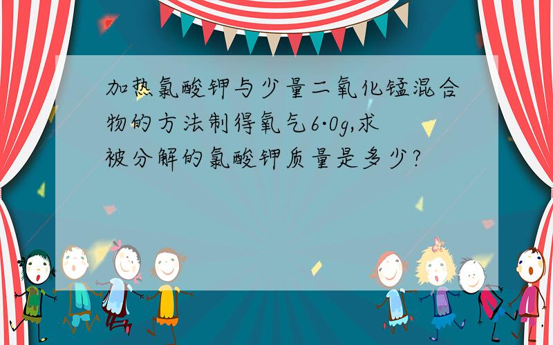 加热氯酸钾与少量二氧化锰混合物的方法制得氧气6·0g,求被分解的氯酸钾质量是多少?