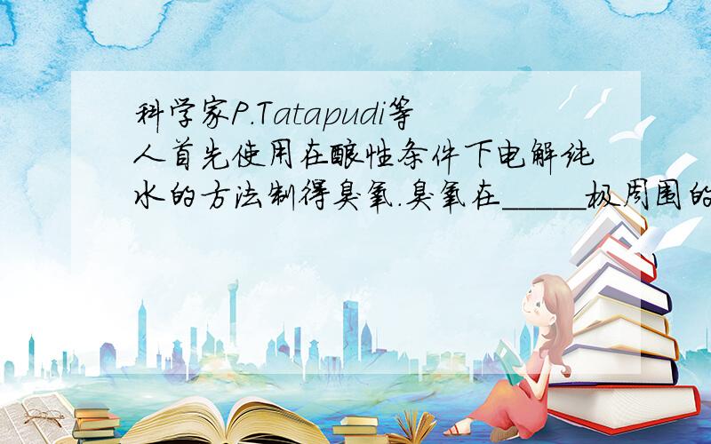 科学家P.Tatapudi等人首先使用在酸性条件下电解纯水的方法制得臭氧.臭氧在_____极周围的水中产生,其电极反应式