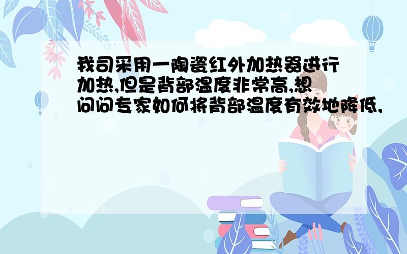 我司采用一陶瓷红外加热器进行加热,但是背部温度非常高,想问问专家如何将背部温度有效地降低,