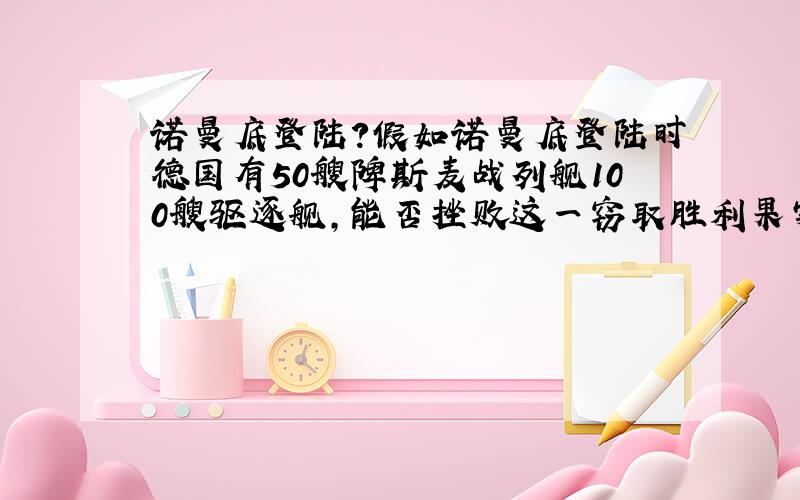 诺曼底登陆?假如诺曼底登陆时德国有50艘陴斯麦战列舰100艘驱逐舰,能否挫败这一窃取胜利果实的卑鄙行径?