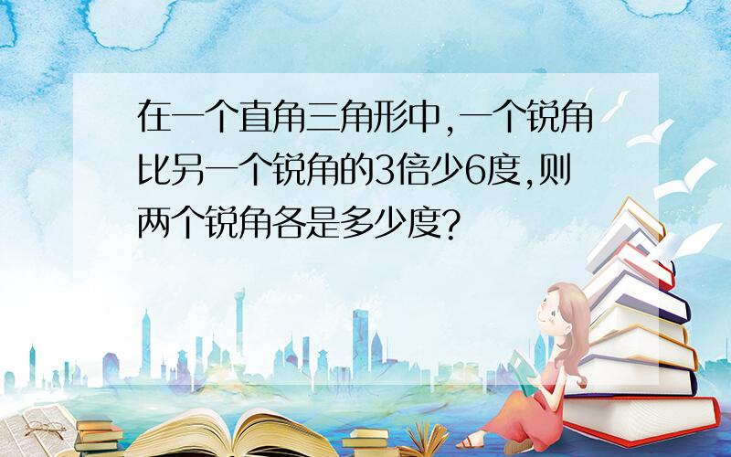 在一个直角三角形中,一个锐角比另一个锐角的3倍少6度,则两个锐角各是多少度?