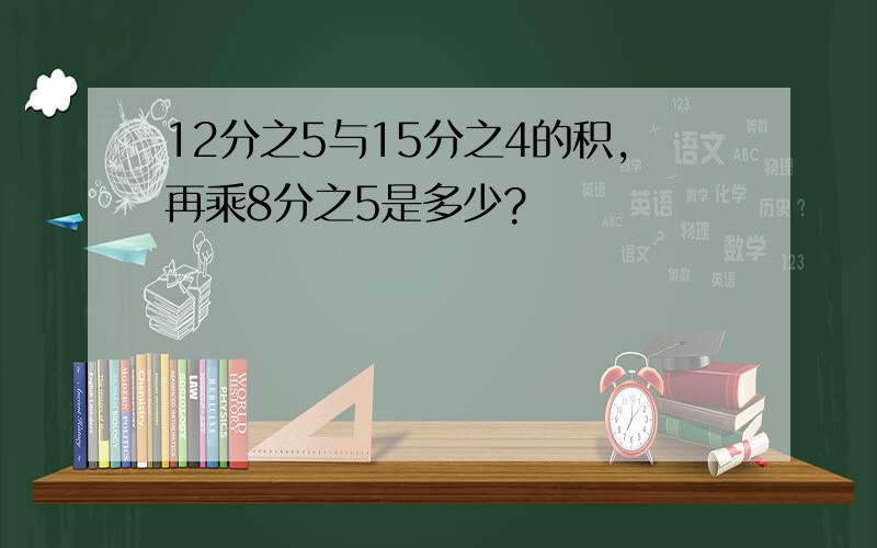 12分之5与15分之4的积,再乘8分之5是多少?