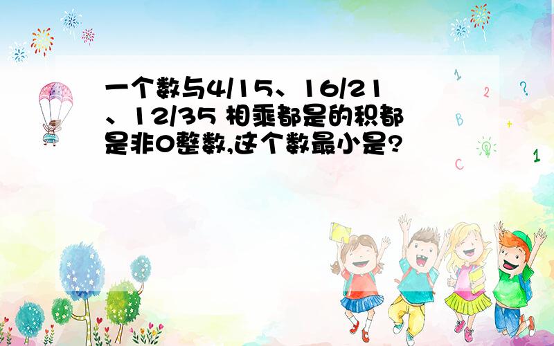 一个数与4/15、16/21、12/35 相乘都是的积都是非0整数,这个数最小是?