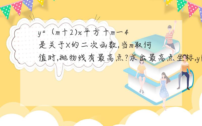 y=（m十2)x平方十m一4是关于X的二次函数,当m取何值时,抛物线有最高点?求出最高点坐标,y随减