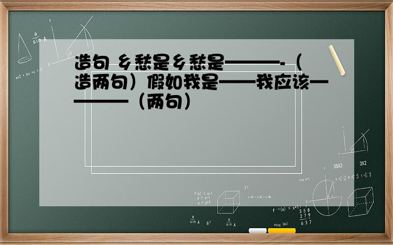 造句 乡愁是乡愁是———-（造两句）假如我是——我应该————（两句）