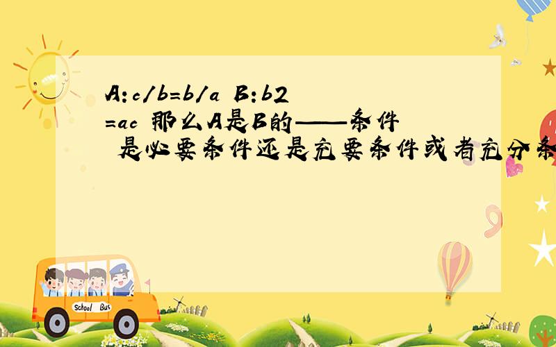 A:c/b=b/a B:b2=ac 那么A是B的——条件 是必要条件还是充要条件或者充分条件