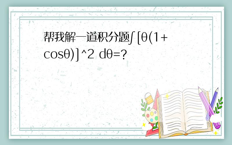 帮我解一道积分题∫[θ(1+cosθ)]^2 dθ=?