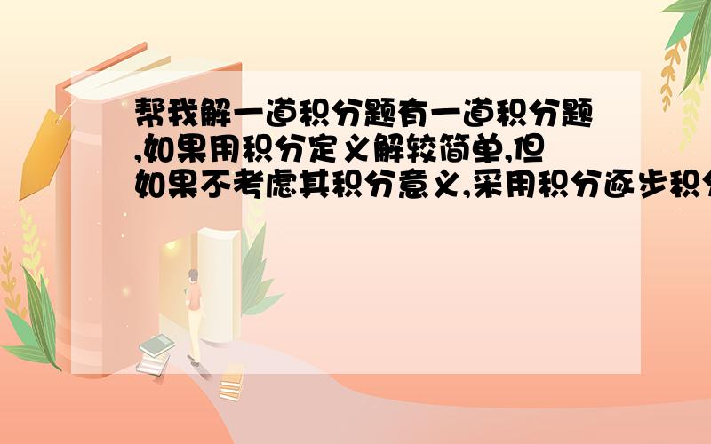 帮我解一道积分题有一道积分题,如果用积分定义解较简单,但如果不考虑其积分意义,采用积分逐步积分怎么解?