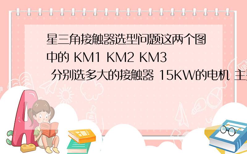 星三角接触器选型问题这两个图中的 KM1 KM2 KM3 分别选多大的接触器 15KW的电机 主要想知道左图中的KM1中