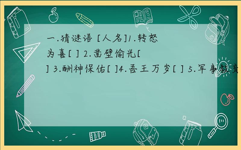 一.猜谜语 [人名]1.转怒为喜[ ] 2.凿壁偷光[ ] 3.酬神保佑[ ]4.吾王万岁[ ] 5.军事教育[ ] 二