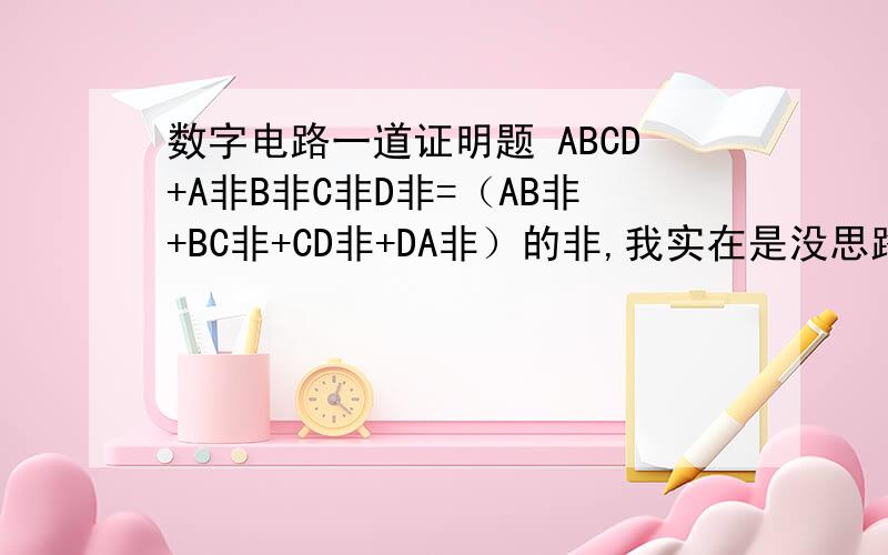 数字电路一道证明题 ABCD+A非B非C非D非=（AB非+BC非+CD非+DA非）的非,我实在是没思路啊.最好是把解答过