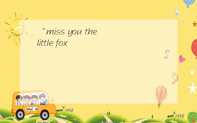 “miss you the little fox