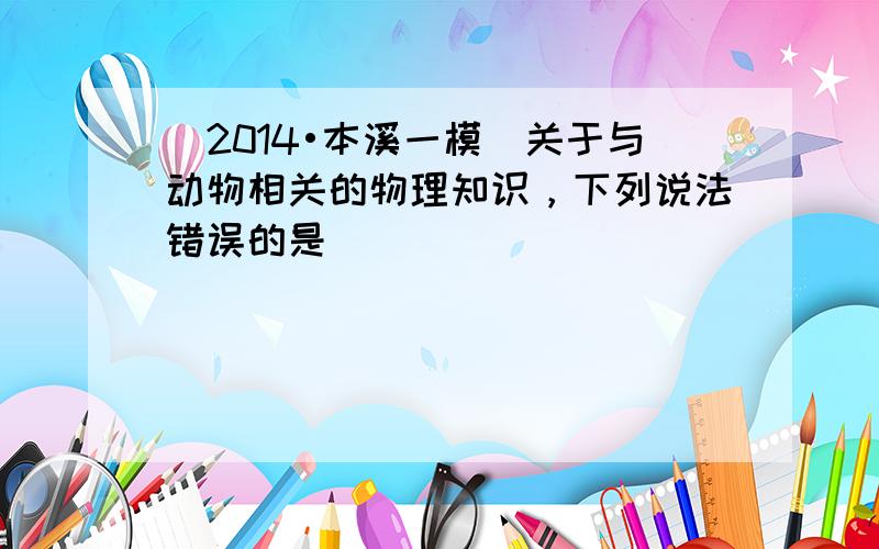 （2014•本溪一模）关于与动物相关的物理知识，下列说法错误的是（　　）