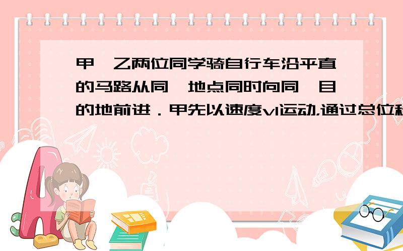 甲、乙两位同学骑自行车沿平直的马路从同一地点同时向同一目的地前进．甲先以速度v1运动，通过总位移的13，再以速度v2运动