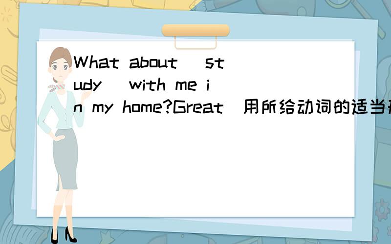 What about (study) with me in my home?Great（用所给动词的适当形式填空）