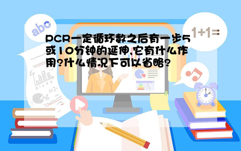 PCR一定循环数之后有一步5或10分钟的延伸,它有什么作用?什么情况下可以省略?