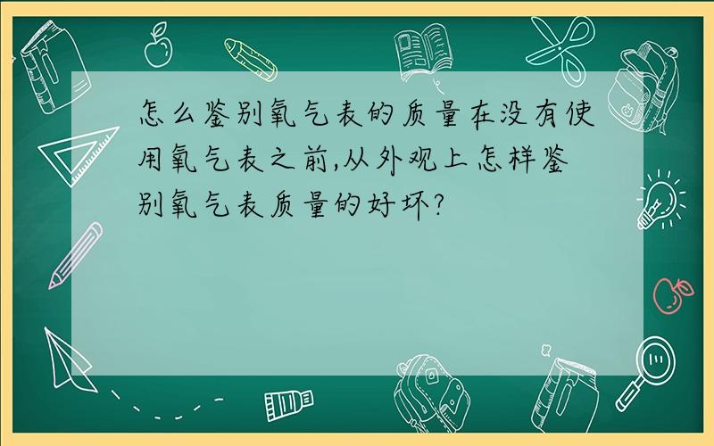 怎么鉴别氧气表的质量在没有使用氧气表之前,从外观上怎样鉴别氧气表质量的好坏?