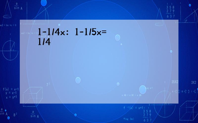 1-1/4x：1-1/5x=1/4