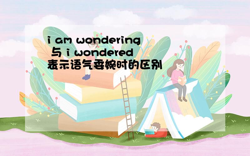 i am wondering 与 i wondered 表示语气委婉时的区别