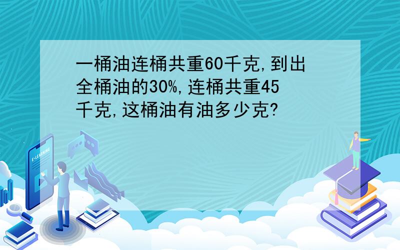 一桶油连桶共重60千克,到出全桶油的30%,连桶共重45千克,这桶油有油多少克?