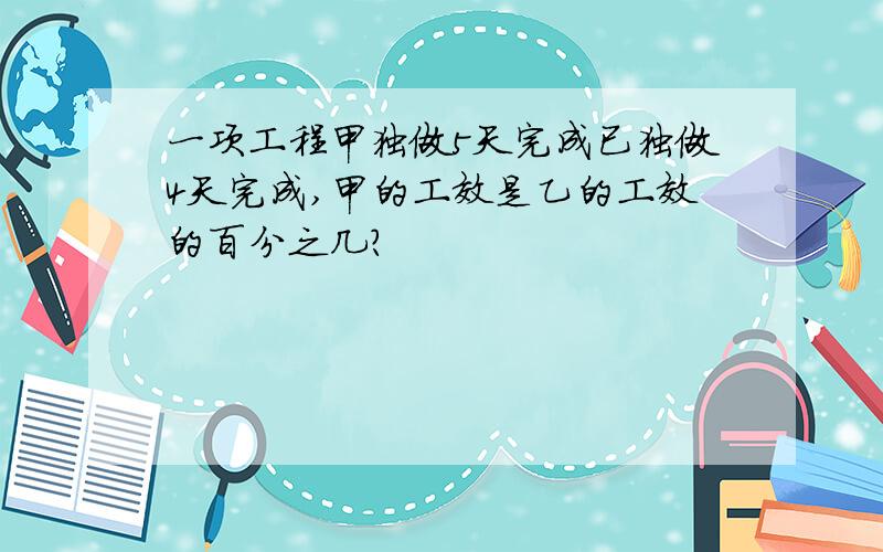 一项工程甲独做5天完成已独做4天完成,甲的工效是乙的工效的百分之几?