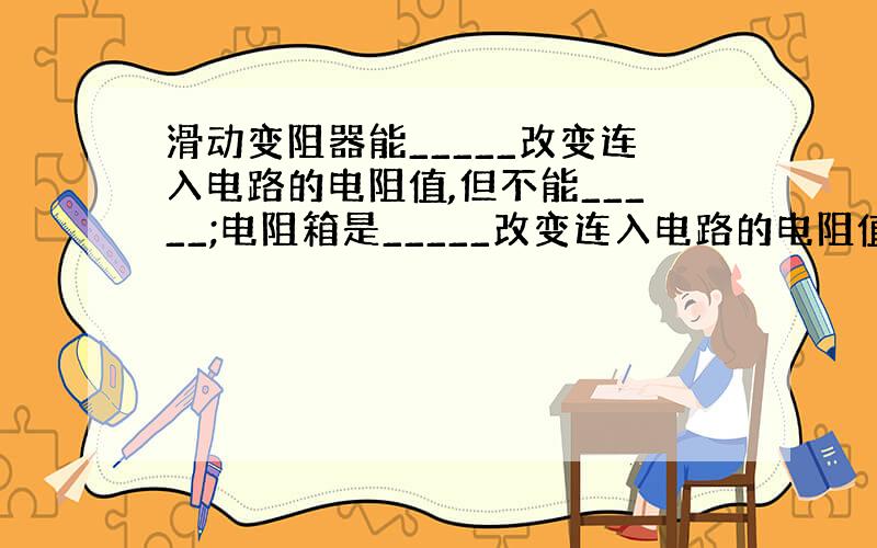 滑动变阻器能_____改变连入电路的电阻值,但不能_____;电阻箱是_____改变连入电路的电阻值,能_____.