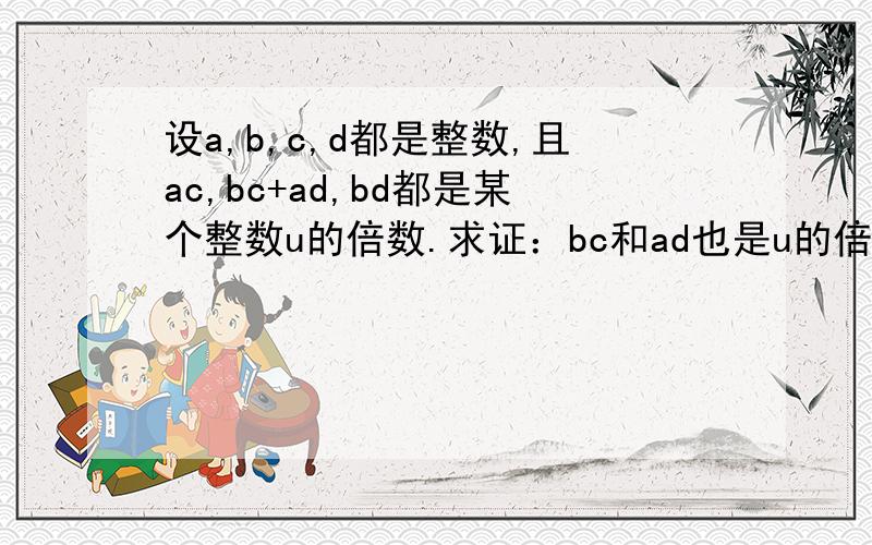 设a,b,c,d都是整数,且ac,bc+ad,bd都是某个整数u的倍数.求证：bc和ad也是u的倍数.