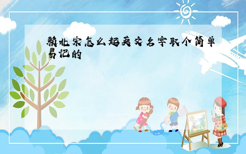 赖北宋怎么起英文名字取个简单易记的