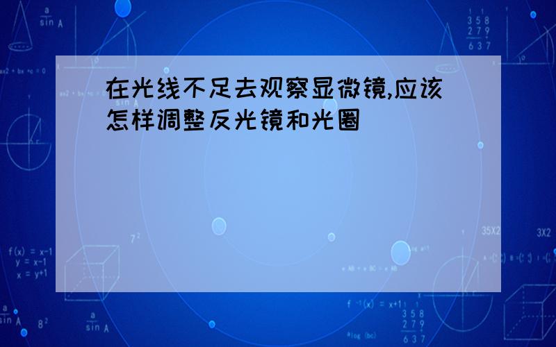 在光线不足去观察显微镜,应该怎样调整反光镜和光圈