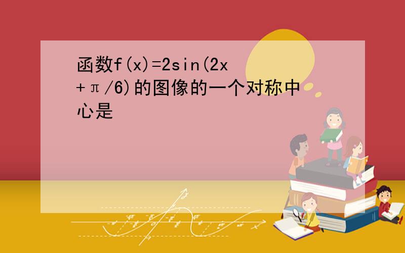 函数f(x)=2sin(2x+π/6)的图像的一个对称中心是