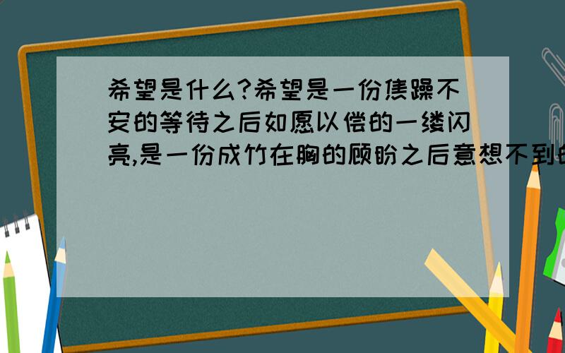 希望是什么?希望是一份焦躁不安的等待之后如愿以偿的一缕闪亮,是一份成竹在胸的顾盼之后意想不到的一个回